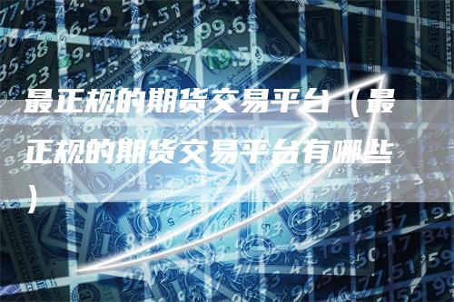 最正规的期货交易平台（最正规的期货交易平台有哪些）