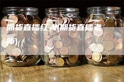 期货直播红人(期货直播老师)