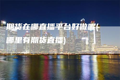 期货在哪直播平台好做呢(哪里有期货直播)