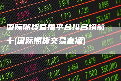 国际期货直播平台排名榜前十(国际期货交易直播)