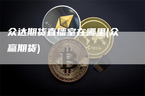 众达期货直播室在哪里(众赢期货)
