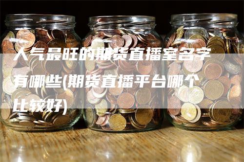 人气最旺的期货直播室名字有哪些(期货直播平台哪个比较好)