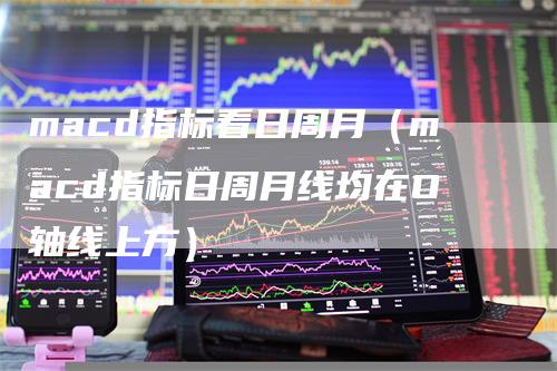macd指标看日周月（macd指标日周月线均在O轴线上方）