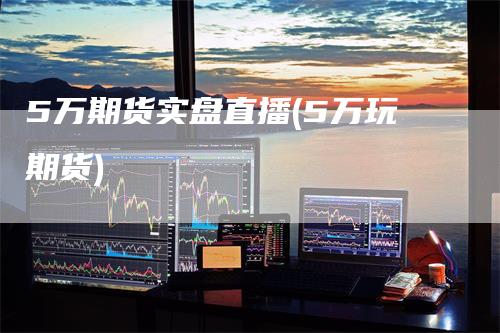 5万期货实盘直播(5万玩期货)