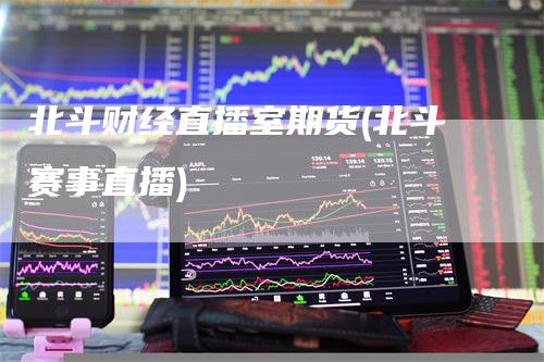 北斗财经直播室期货(北斗赛事直播)