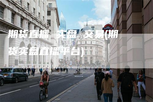 期货直播 实盘 交易(期货实盘直播平台)