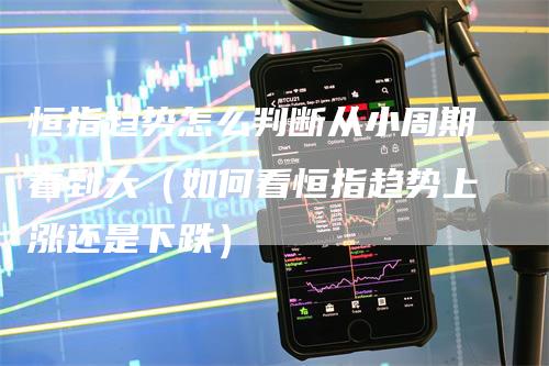 恒指趋势怎么判断从小周期看到大（如何看恒指趋势上涨还是下跌）