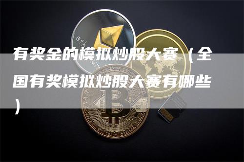 有奖金的模拟炒股大赛（全国有奖模拟炒股大赛有哪些）