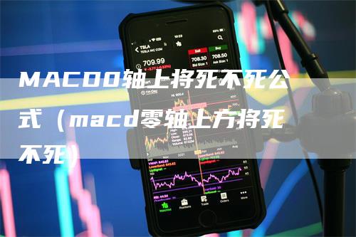 MACD0轴上将死不死公式（macd零轴上方将死不死）