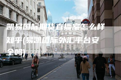 凯易国际期货直播室怎么样知乎(易凯国际外汇平台安全吗)