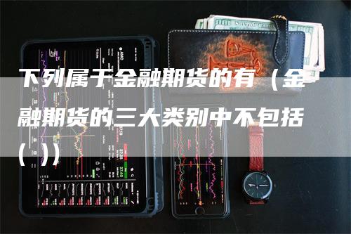 下列属于金融期货的有（金融期货的三大类别中不包括( )）