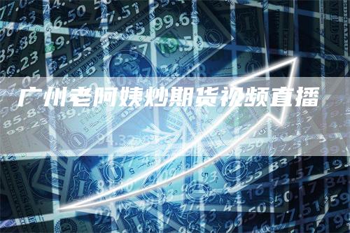广州老阿姨炒期货视频直播