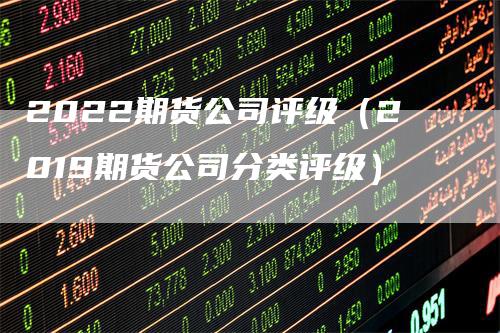 2022期货公司评级（2019期货公司分类评级）