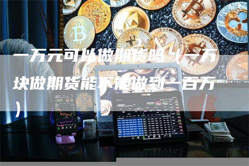 一万元可以做期货吗（一万块做期货能不能做到一百万）