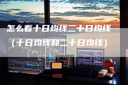 怎么看十日均线二十日均线（十日均线和二十日均线）