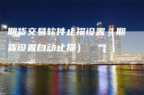 期货交易软件止损设置（期货设置自动止损）