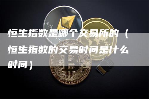 恒生指数是哪个交易所的（恒生指数的交易时间是什么时间）