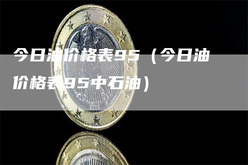 今日油价格表95（今日油价格表95中石油）