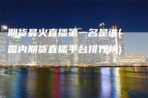 期货最火直播第一名是谁(国内期货直播平台排行榜)