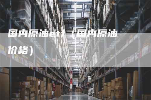 国内原油etf（国内原油价格）
