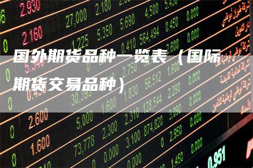 国外期货品种一览表（国际期货交易品种）
