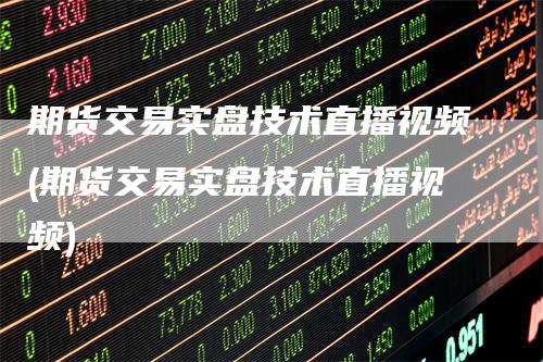 期货交易实盘技术直播视频(期货交易实盘技术直播视频)
