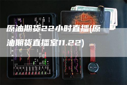 原油期货22小时直播(原油期货直播室11.22)