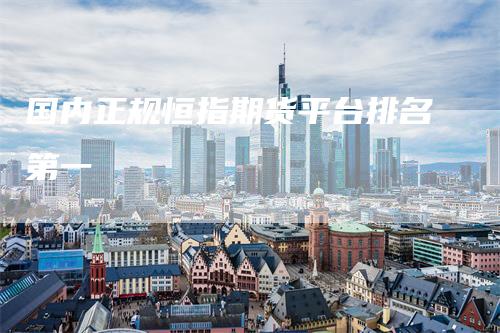 国内正规恒指期货平台排名第一