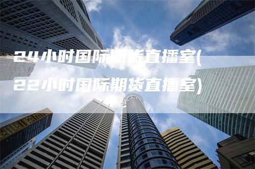 24小时国际期货直播室(22小时国际期货直播室)
