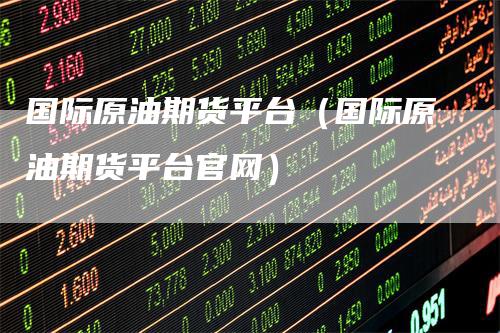 国际原油期货平台（国际原油期货平台官网）