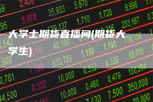大学士期货直播间(期货大学生)