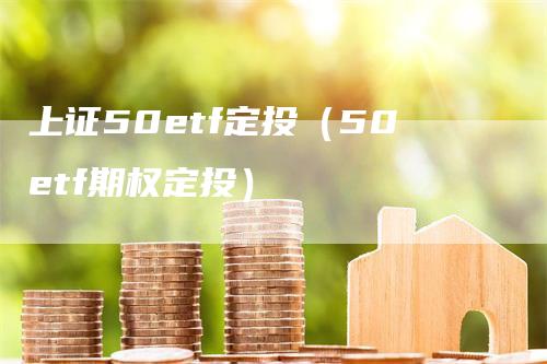 上证50etf定投（50etf期权定投）