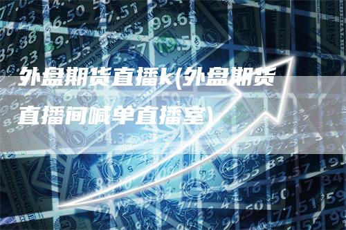 外盘期货直播k(外盘期货直播间喊单直播室)