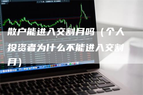 散户能进入交割月吗（个人投资者为什么不能进入交割月）