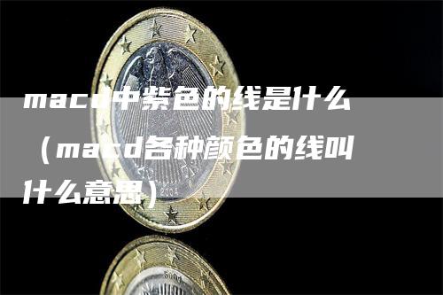 macd中紫色的线是什么（macd各种颜色的线叫什么意思）