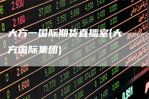 大方一国际期货直播室(大方国际集团)