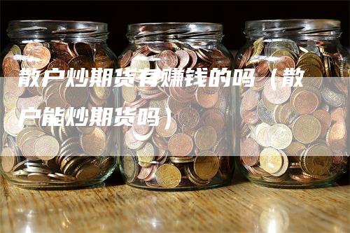 散户炒期货有赚钱的吗（散户能炒期货吗）
