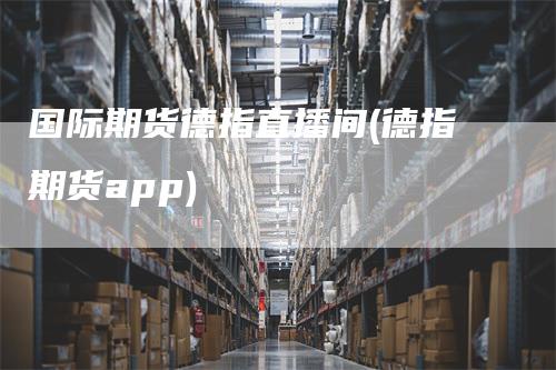 国际期货德指直播间(德指期货app)
