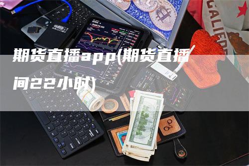 期货直播app(期货直播间22小时)
