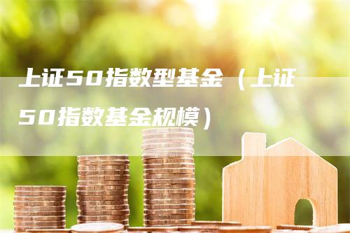 上证50指数型基金（上证50指数基金规模）