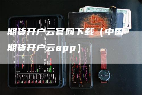 期货开户云官网下载（中国期货开户云app）