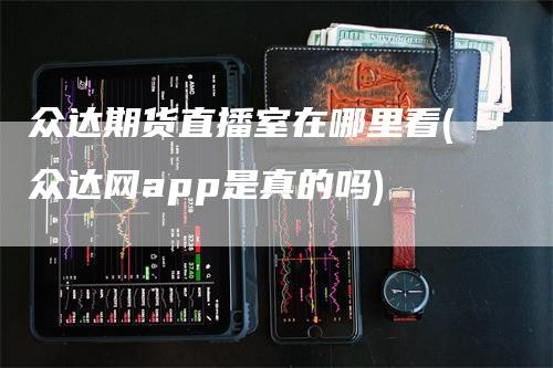 众达期货直播室在哪里看(众达网app是真的吗)