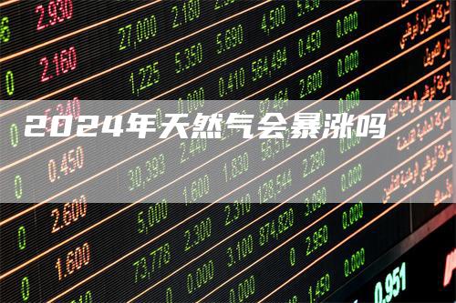 2024年天然气会暴涨吗