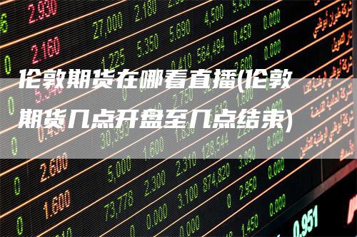 伦敦期货在哪看直播(伦敦期货几点开盘至几点结束)