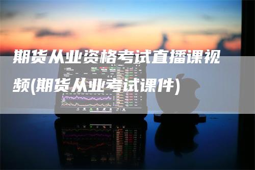 期货从业资格考试直播课视频(期货从业考试课件)