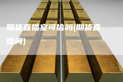 期货直播室可信吗(期货直播间)