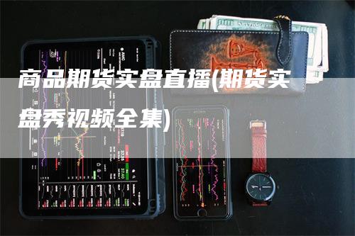 商品期货实盘直播(期货实盘秀视频全集)