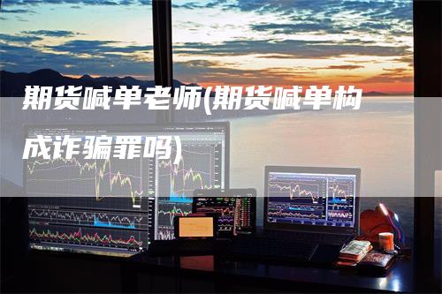 期货喊单老师(期货喊单构成诈骗罪吗)