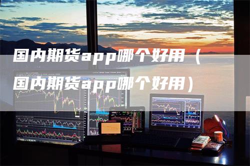 国内期货app哪个好用（国内期货app哪个好用）