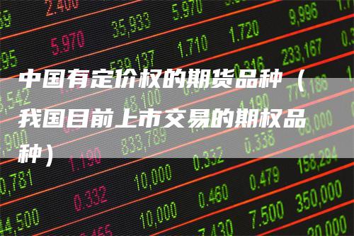 中国有定价权的期货品种（我国目前上市交易的期权品种）